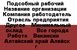 Подсобный рабочий › Название организации ­ Компания-работодатель › Отрасль предприятия ­ Другое › Минимальный оклад ­ 1 - Все города Работа » Вакансии   . Алтайский край,Алейск г.